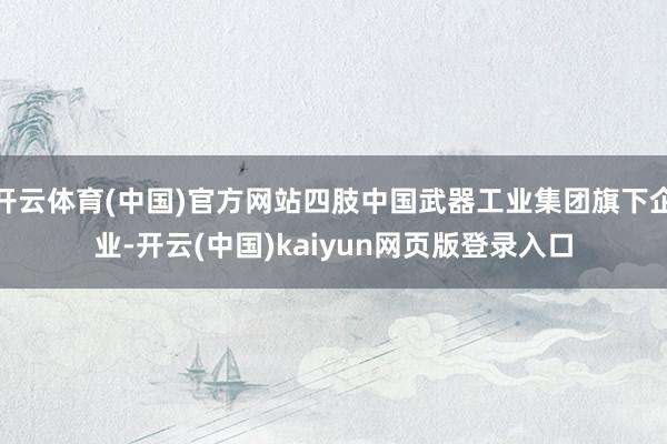 开云体育(中国)官方网站四肢中国武器工业集团旗下企业-开云(中国)kaiyun网页版登录入口