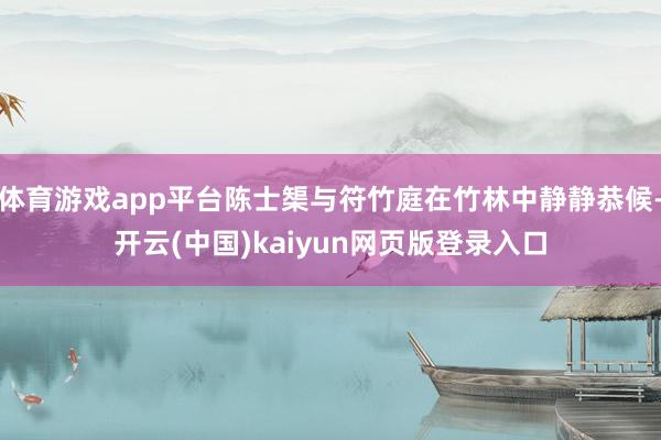 体育游戏app平台陈士榘与符竹庭在竹林中静静恭候-开云(中国)kaiyun网页版登录入口