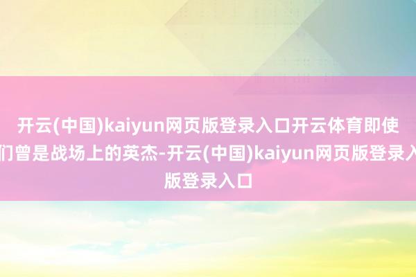 开云(中国)kaiyun网页版登录入口开云体育即使她们曾是战场上的英杰-开云(中国)kaiyun网页版登录入口