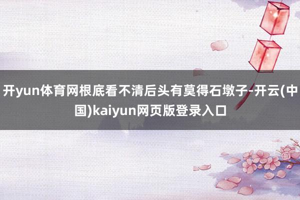 开yun体育网根底看不清后头有莫得石墩子-开云(中国)kaiyun网页版登录入口