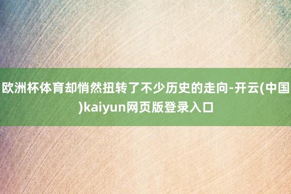 欧洲杯体育却悄然扭转了不少历史的走向-开云(中国)kaiyun网页版登录入口