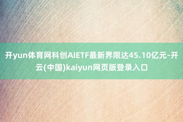 开yun体育网科创AIETF最新界限达45.10亿元-开云(中国)kaiyun网页版登录入口