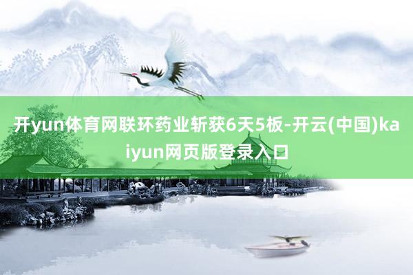 开yun体育网联环药业斩获6天5板-开云(中国)kaiyun网页版登录入口
