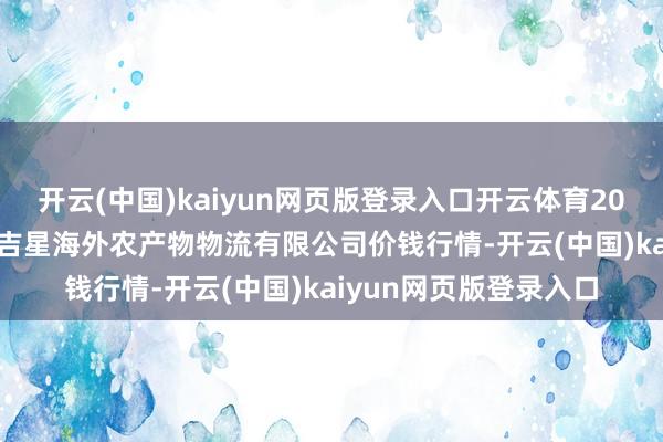 开云(中国)kaiyun网页版登录入口开云体育2025年7月16日宁夏海吉星海外农产物物流有限公司价钱行情-开云(中国)kaiyun网页版登录入口