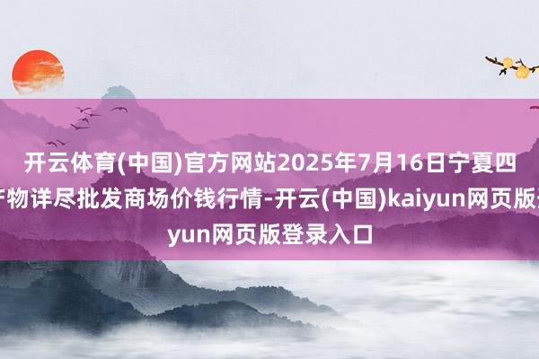 开云体育(中国)官方网站2025年7月16日宁夏四季鲜农产物详尽批发商场价钱行情-开云(中国)kaiyun网页版登录入口