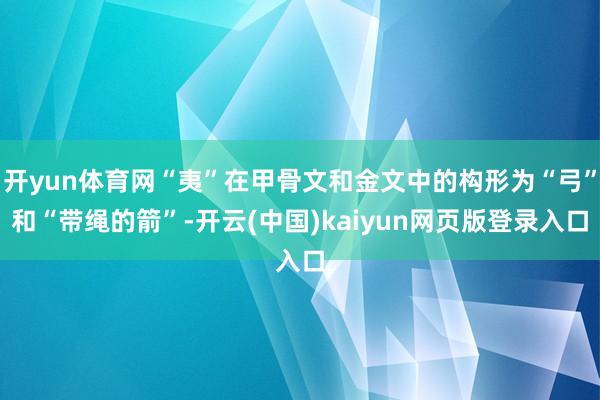 开yun体育网“夷”在甲骨文和金文中的构形为“弓”和“带绳的箭”-开云(中国)kaiyun网页版登录入口
