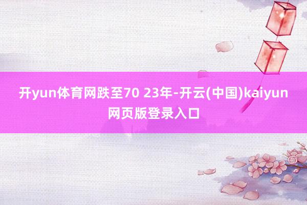 开yun体育网跌至70 23年-开云(中国)kaiyun网页版登录入口