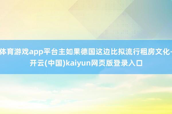 体育游戏app平台主如果德国这边比拟流行租房文化-开云(中国)kaiyun网页版登录入口