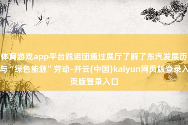 体育游戏app平台践诺团通过展厅了解了东汽发展历程与“绿色能源”劳动-开云(中国)kaiyun网页版登录入口
