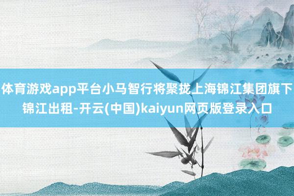 体育游戏app平台小马智行将聚拢上海锦江集团旗下锦江出租-开云(中国)kaiyun网页版登录入口