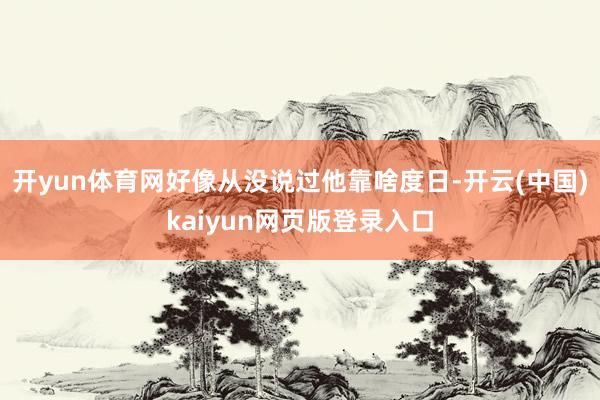 开yun体育网好像从没说过他靠啥度日-开云(中国)kaiyun网页版登录入口
