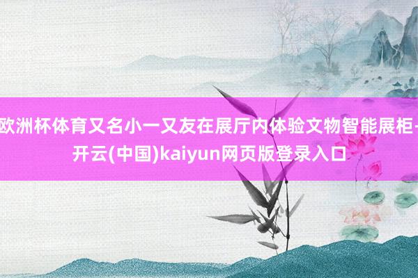 欧洲杯体育又名小一又友在展厅内体验文物智能展柜-开云(中国)kaiyun网页版登录入口
