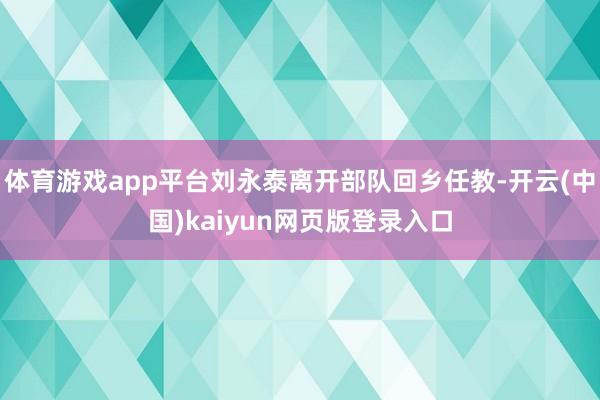 体育游戏app平台刘永泰离开部队回乡任教-开云(中国)kaiyun网页版登录入口