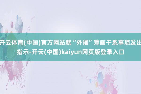 开云体育(中国)官方网站就“外摆”筹画干系事项发出指示-开云(中国)kaiyun网页版登录入口