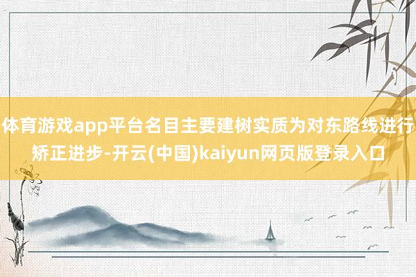 体育游戏app平台名目主要建树实质为对东路线进行矫正进步-开云(中国)kaiyun网页版登录入口