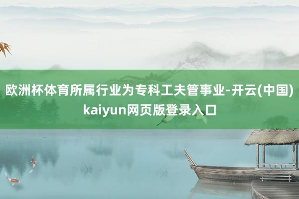 欧洲杯体育所属行业为专科工夫管事业-开云(中国)kaiyun网页版登录入口