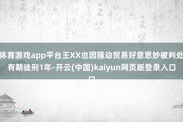 体育游戏app平台王XX也因骚动贸易好意思妙被判处有期徒刑1年-开云(中国)kaiyun网页版登录入口