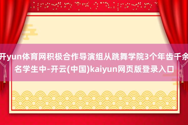 开yun体育网积极合作导演组从跳舞学院3个年齿千余名学生中-开云(中国)kaiyun网页版登录入口