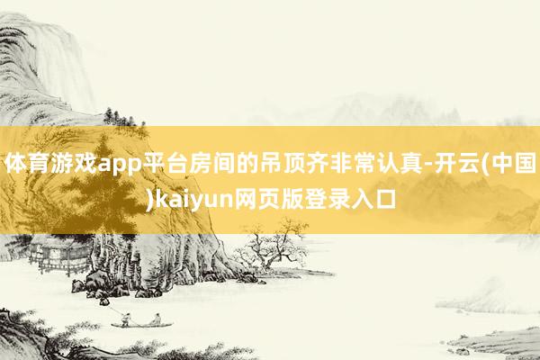体育游戏app平台房间的吊顶齐非常认真-开云(中国)kaiyun网页版登录入口