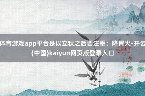 体育游戏app平台是以立秋之后要注重：降胃火-开云(中国)kaiyun网页版登录入口