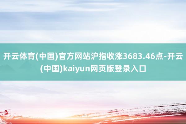 开云体育(中国)官方网站沪指收涨3683.46点-开云(中国)kaiyun网页版登录入口