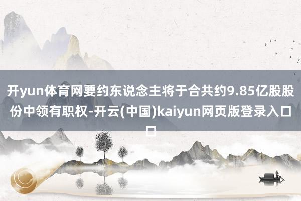 开yun体育网要约东说念主将于合共约9.85亿股股份中领有职权-开云(中国)kaiyun网页版登录入口