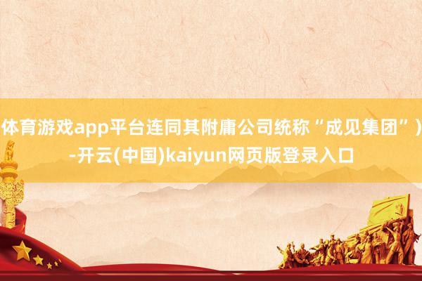 体育游戏app平台连同其附庸公司统称“成见集团”）-开云(中国)kaiyun网页版登录入口