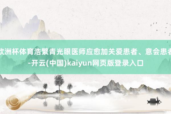 欧洲杯体育浩繁青光眼医师应愈加关爱患者、意会患者-开云(中国)kaiyun网页版登录入口