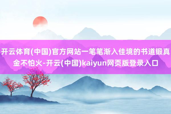 开云体育(中国)官方网站一笔笔渐入佳境的书道锻真金不怕火-开云(中国)kaiyun网页版登录入口