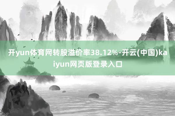 开yun体育网转股溢价率38.12%-开云(中国)kaiyun网页版登录入口