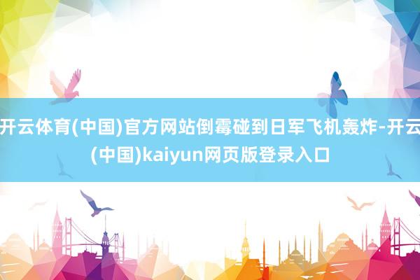 开云体育(中国)官方网站倒霉碰到日军飞机轰炸-开云(中国)kaiyun网页版登录入口