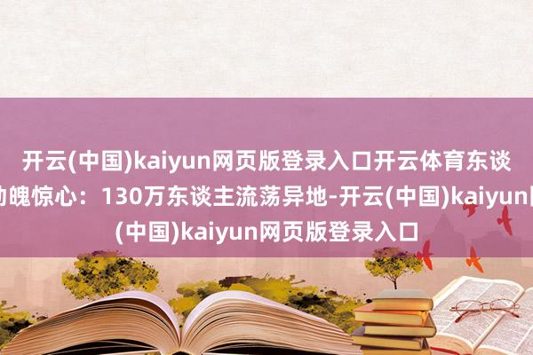 开云(中国)kaiyun网页版登录入口开云体育东谈主谈目的后果动魄惊心：130万东谈主流荡异地-开云(中国)kaiyun网页版登录入口