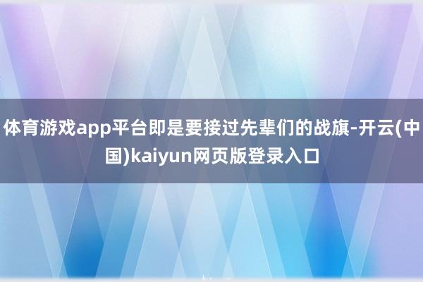 体育游戏app平台即是要接过先辈们的战旗-开云(中国)kaiyun网页版登录入口