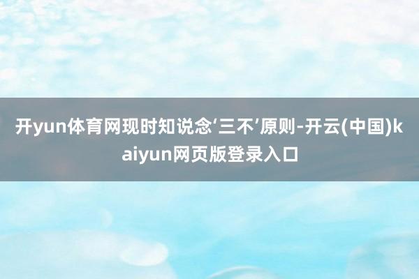 开yun体育网现时知说念‘三不’原则-开云(中国)kaiyun网页版登录入口