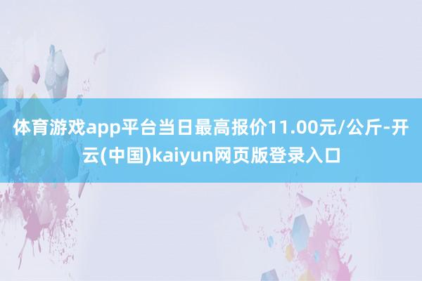 体育游戏app平台当日最高报价11.00元/公斤-开云(中国)kaiyun网页版登录入口