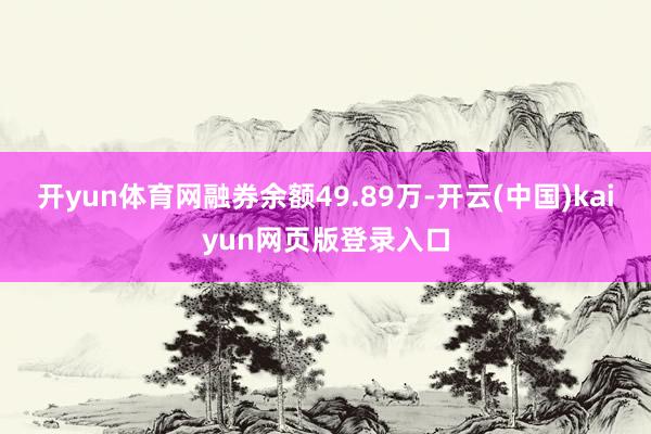 开yun体育网融券余额49.89万-开云(中国)kaiyun网页版登录入口