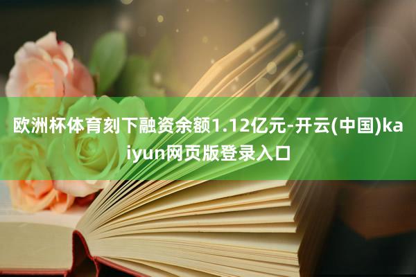 欧洲杯体育刻下融资余额1.12亿元-开云(中国)kaiyun网页版登录入口