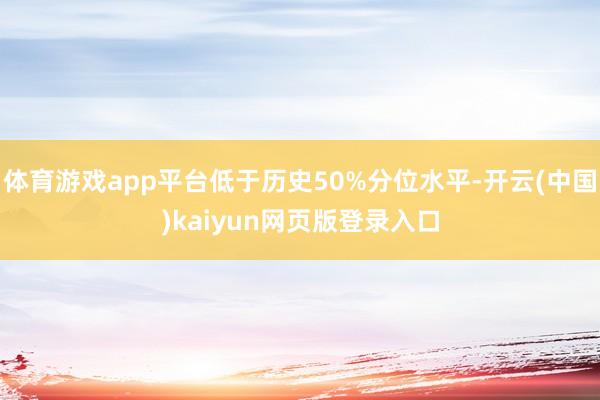 体育游戏app平台低于历史50%分位水平-开云(中国)kaiyun网页版登录入口