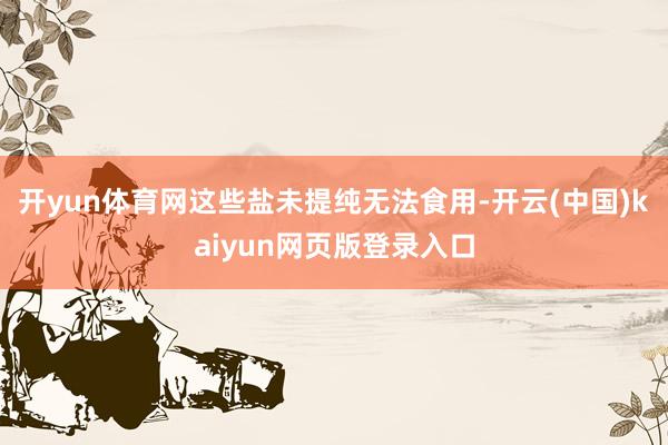 开yun体育网这些盐未提纯无法食用-开云(中国)kaiyun网页版登录入口