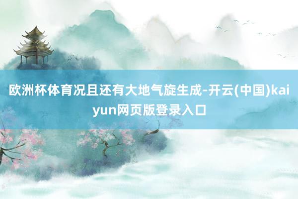 欧洲杯体育况且还有大地气旋生成-开云(中国)kaiyun网页版登录入口