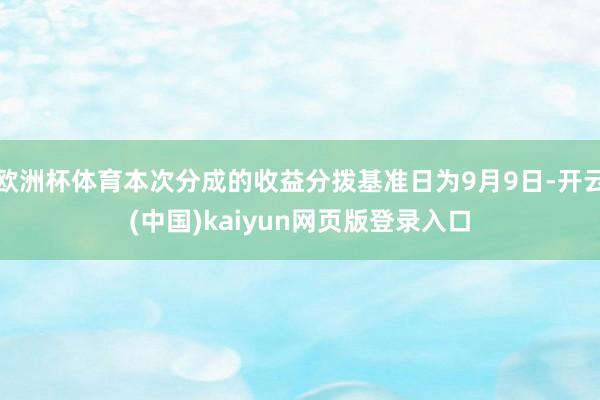 欧洲杯体育本次分成的收益分拨基准日为9月9日-开云(中国)kaiyun网页版登录入口