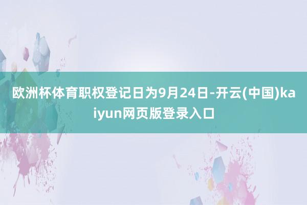 欧洲杯体育职权登记日为9月24日-开云(中国)kaiyun网页版登录入口