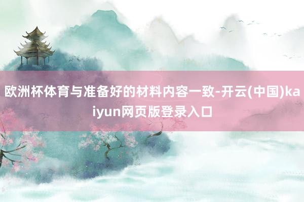 欧洲杯体育与准备好的材料内容一致-开云(中国)kaiyun网页版登录入口