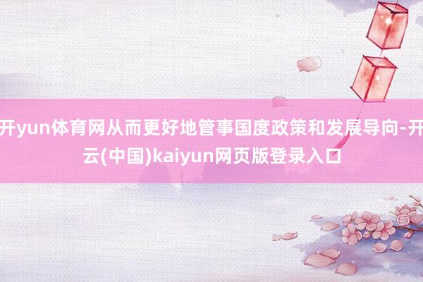 开yun体育网从而更好地管事国度政策和发展导向-开云(中国)kaiyun网页版登录入口