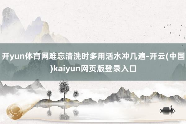 开yun体育网难忘清洗时多用活水冲几遍-开云(中国)kaiyun网页版登录入口