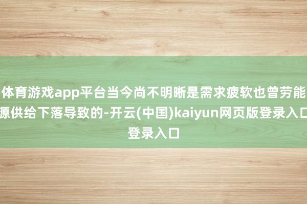 体育游戏app平台当今尚不明晰是需求疲软也曾劳能源供给下落导致的-开云(中国)kaiyun网页版登录入口