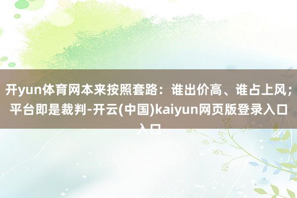 开yun体育网本来按照套路：谁出价高、谁占上风；平台即是裁判-开云(中国)kaiyun网页版登录入口