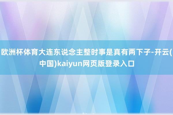 欧洲杯体育大连东说念主整时事是真有两下子-开云(中国)kaiyun网页版登录入口