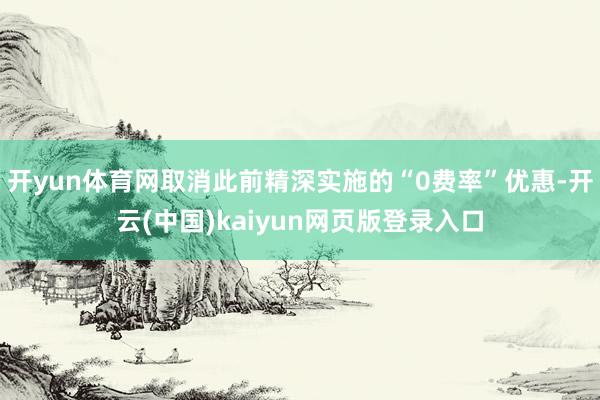 开yun体育网取消此前精深实施的“0费率”优惠-开云(中国)kaiyun网页版登录入口