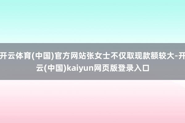 开云体育(中国)官方网站张女士不仅取现款额较大-开云(中国)kaiyun网页版登录入口